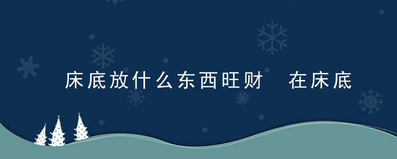 床底放什么东西旺财 在床底放什么东西可以旺财